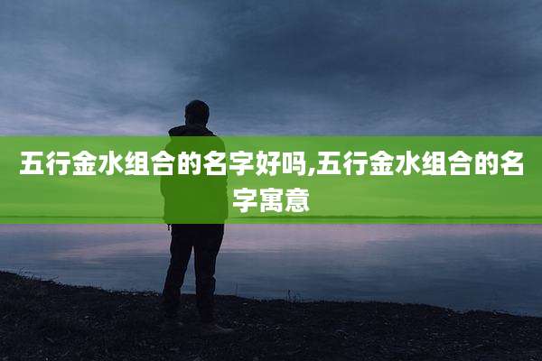 五行金水组合的名字好吗,五行金水组合的名字寓意
