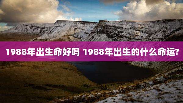 1988年出生命好吗 1988年出生的什么命运?