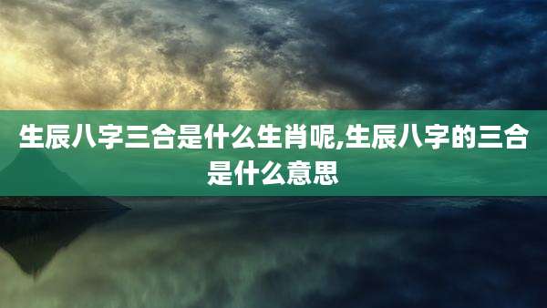 生辰八字三合是什么生肖呢,生辰八字的三合是什么意思
