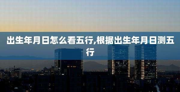 出生年月日怎么看五行,根据出生年月日测五行
