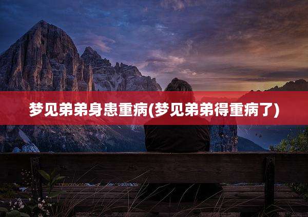 梦见弟弟身患重病(梦见弟弟得重病了)