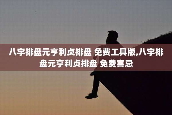 八字排盘元亨利贞排盘 免费工具版,八字排盘元亨利贞排盘 免费喜忌