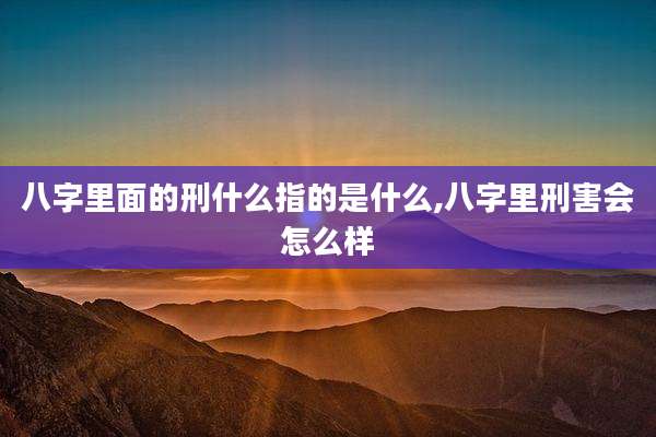 八字里面的刑什么指的是什么,八字里刑害会怎么样