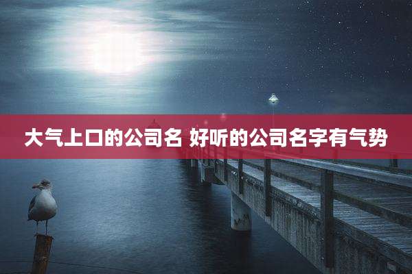 大气上口的公司名 好听的公司名字有气势