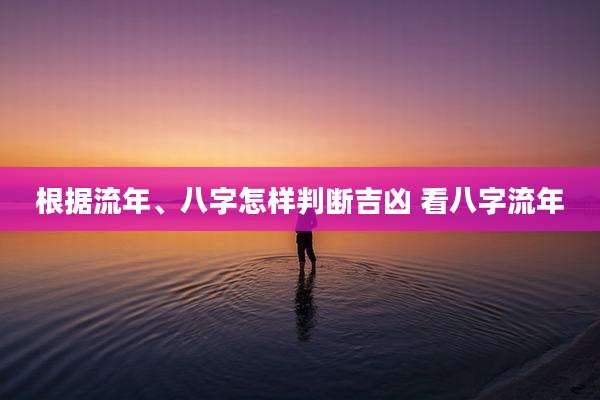 根据流年、八字怎样判断吉凶 看八字流年