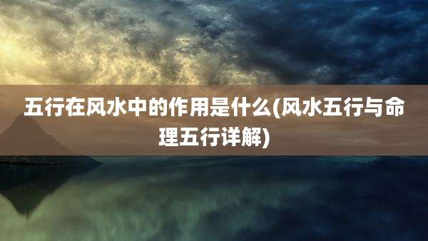 五行在风水中的作用是什么(风水五行与命理五行详解)