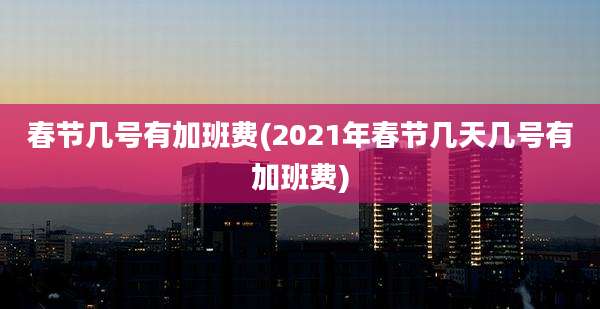 春节几号有加班费(2021年春节几天几号有加班费)