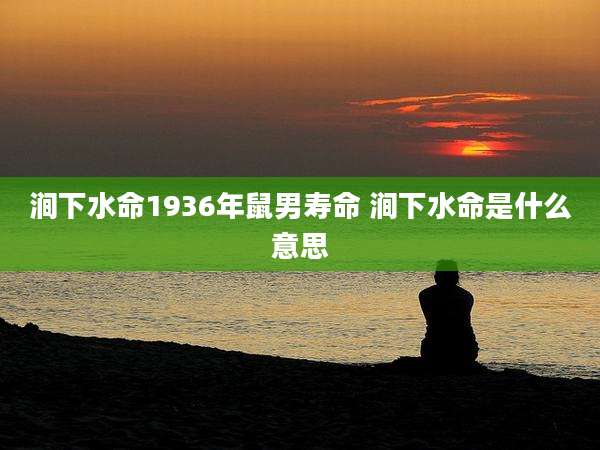 涧下水命1936年鼠男寿命 涧下水命是什么意思