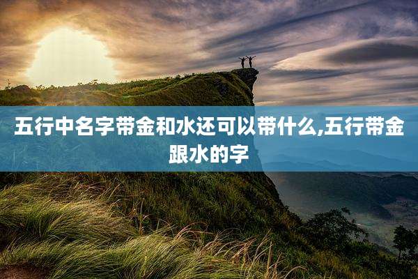 五行中名字带金和水还可以带什么,五行带金跟水的字