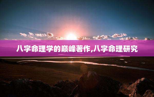 八字命理学的巅峰著作,八字命理研究