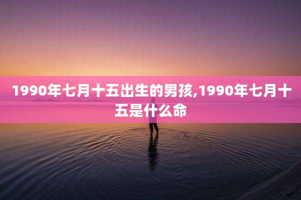 1990年七月十五出生的男孩,1990年七月十五是什么命