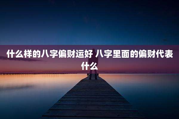 什么样的八字偏财运好 八字里面的偏财代表什么