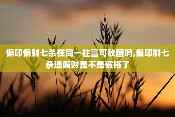 偏印偏财七杀在同一柱富可敌国吗,偏印制七杀遇偏财是不是破格了