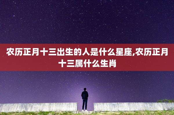 农历正月十三出生的人是什么星座,农历正月十三属什么生肖