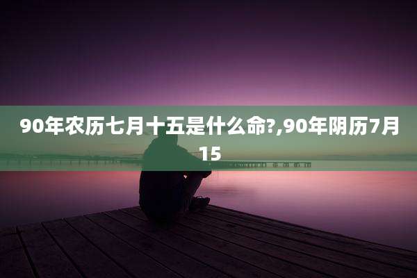 90年农历七月十五是什么命?,90年阴历7月15