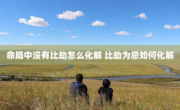 命局中没有比劫怎么化解 比劫为忌如何化解
