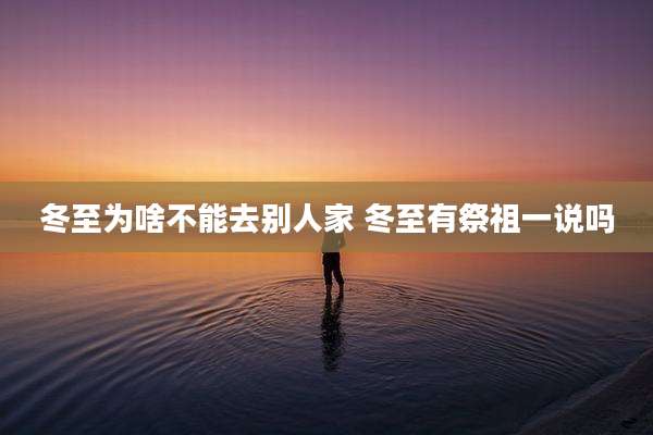 冬至为啥不能去别人家 冬至有祭祖一说吗