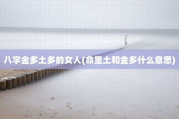 八字金多土多的女人(命里土和金多什么意思)