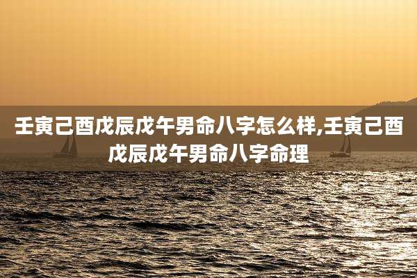 壬寅己酉戊辰戊午男命八字怎么样,壬寅己酉戊辰戊午男命八字命理