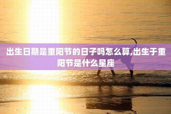 出生日期是重阳节的日子吗怎么算,出生于重阳节是什么星座