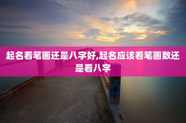 起名看笔画还是八字好,起名应该看笔画数还是看八字
