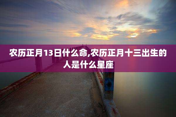农历正月13日什么命,农历正月十三出生的人是什么星座