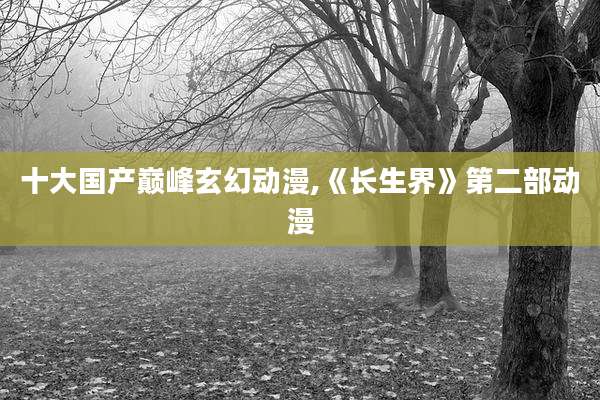 十大国产巅峰玄幻动漫,《长生界》第二部动漫