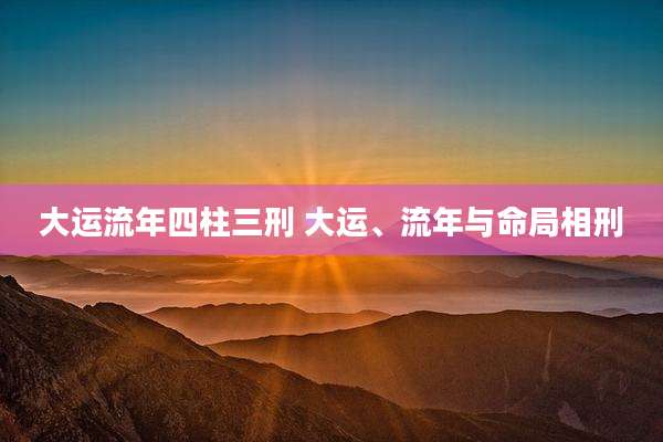 大运流年四柱三刑 大运、流年与命局相刑