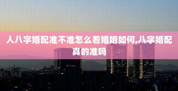 人八字婚配准不准怎么看婚姻如何,八字婚配真的准吗