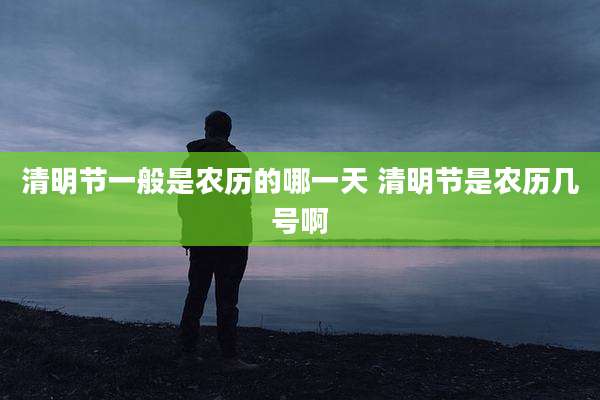 清明节一般是农历的哪一天 清明节是农历几号啊
