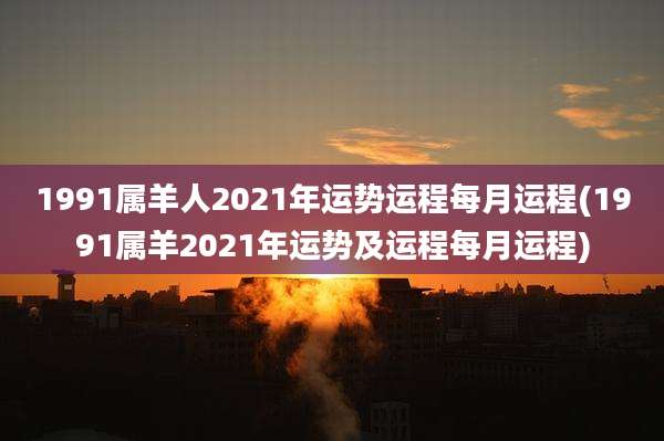 1991属羊人2021年运势运程每月运程(1991属羊2021年运势及运程每月运程)