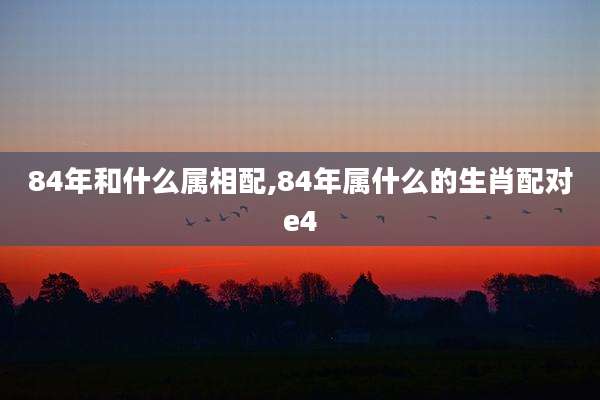 84年和什么属相配,84年属什么的生肖配对e4