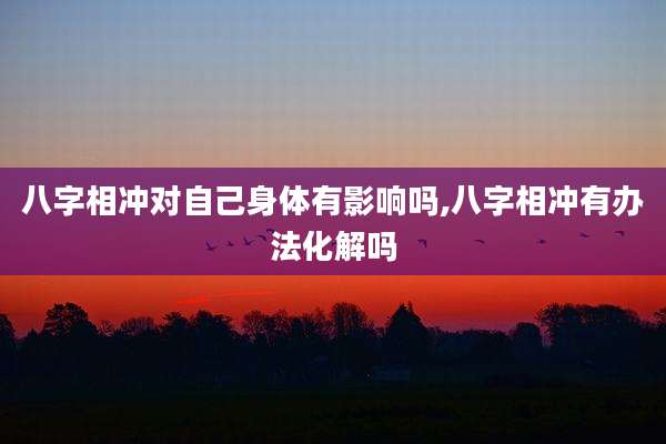 八字相冲对自己身体有影响吗,八字相冲有办法化解吗