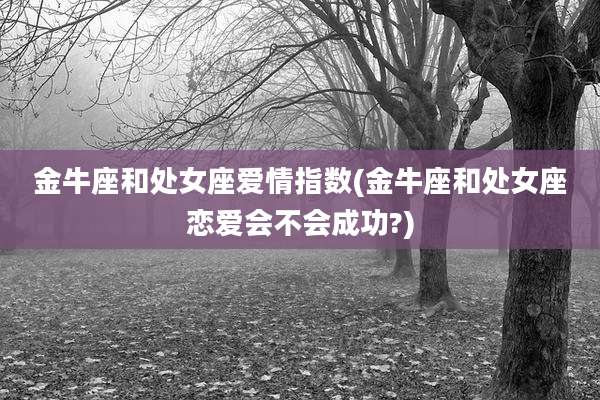 金牛座和处女座爱情指数(金牛座和处女座恋爱会不会成功?)