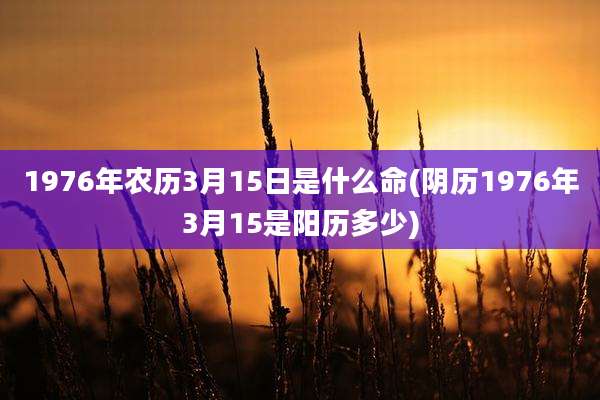 1976年农历3月15日是什么命(阴历1976年3月15是阳历多少)