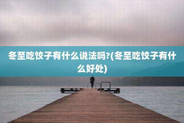 冬至吃饺子有什么说法吗?(冬至吃饺子有什么好处)