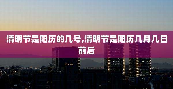 清明节是阳历的几号,清明节是阳历几月几日前后