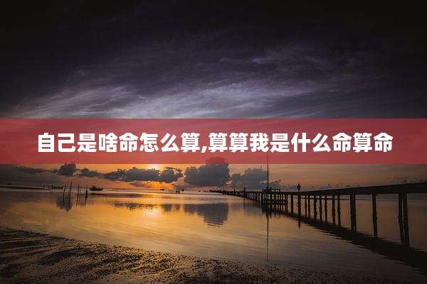 自己是啥命怎么算,算算我是什么命算命