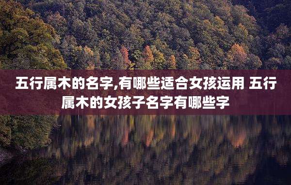五行属木的名字,有哪些适合女孩运用 五行属木的女孩子名字有哪些字