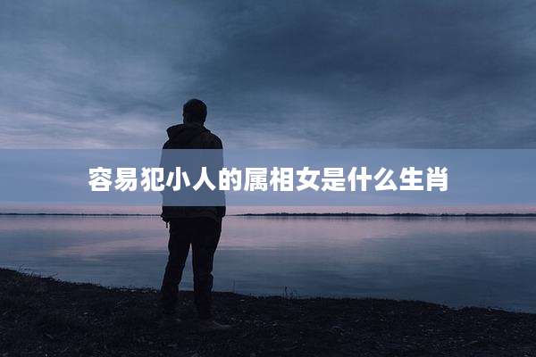 容易犯小人的属相女是什么生肖