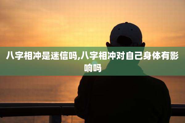 八字相冲是迷信吗,八字相冲对自己身体有影响吗