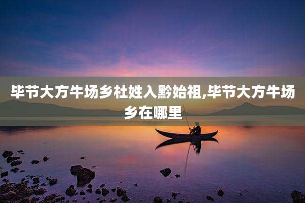 毕节大方牛场乡杜姓入黔始祖,毕节大方牛场乡在哪里