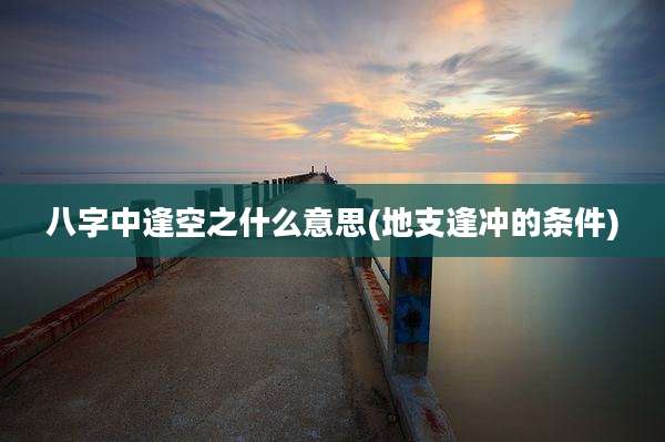 八字中逢空之什么意思(地支逢冲的条件)