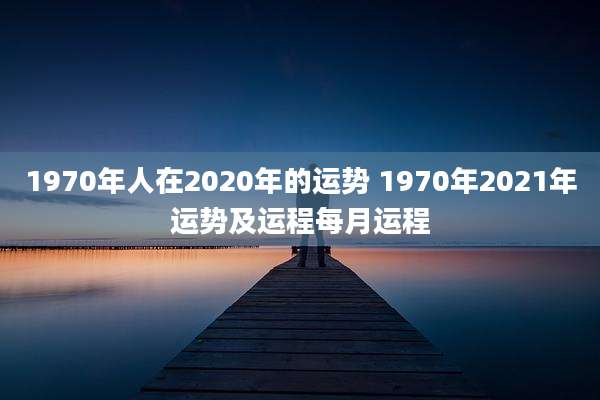 1970年人在2020年的运势 1970年2021年运势及运程每月运程