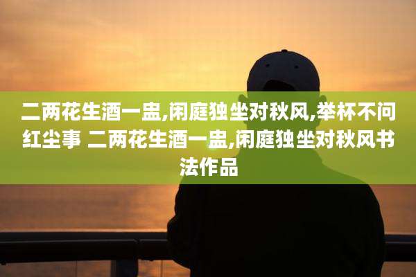 二两花生酒一盅,闲庭独坐对秋风,举杯不问红尘事 二两花生酒一盅,闲庭独坐对秋风书法作品