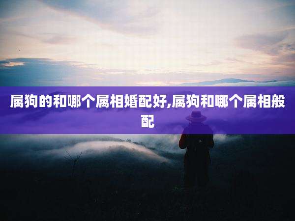 属狗的和哪个属相婚配好,属狗和哪个属相般配