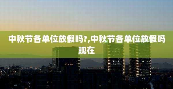 中秋节各单位放假吗?,中秋节各单位放假吗现在