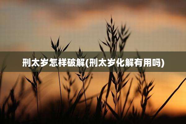刑太岁怎样破解(刑太岁化解有用吗)