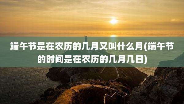 端午节是在农历的几月又叫什么月(端午节的时间是在农历的几月几日)