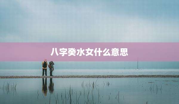 八字癸水女什么意思